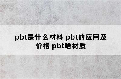 pbt是什么材料 pbt的应用及价格 pbt啥材质